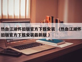 热血江湖怀旧版官方下载安装 （热血江湖怀旧版官方下载安装最新版 ）