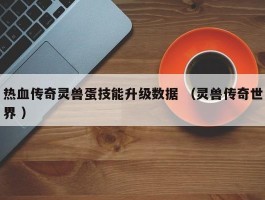 热血传奇灵兽蛋技能升级数据 （灵兽传奇世界 ）
