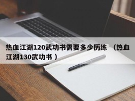 热血江湖120武功书需要多少历练 （热血江湖130武功书 ）
