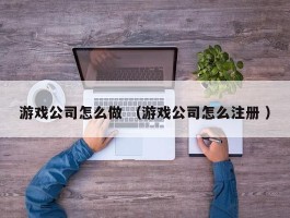 游戏公司怎么做 （游戏公司怎么注册 ）