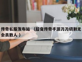 传奇私服发布站 （超变传奇手游刀刀切割无会员散人 ）