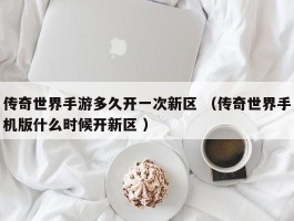 传奇世界手游多久开一次新区 （传奇世界手机版什么时候开新区 ）