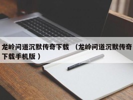 龙岭问道沉默传奇下载 （龙岭问道沉默传奇下载手机版 ）