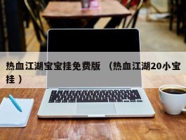 热血江湖宝宝挂免费版 （热血江湖20小宝挂 ）