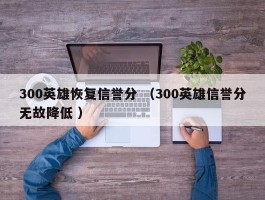 300英雄恢复信誉分 （300英雄信誉分无故降低 ）