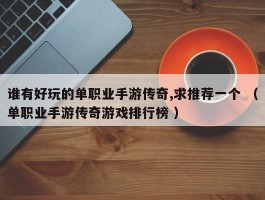 谁有好玩的单职业手游传奇,求推荐一个 （单职业手游传奇游戏排行榜 ）