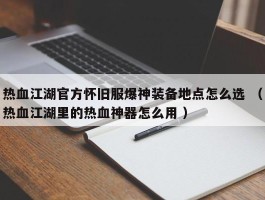 热血江湖官方怀旧服爆神装备地点怎么选 （热血江湖里的热血神器怎么用 ）