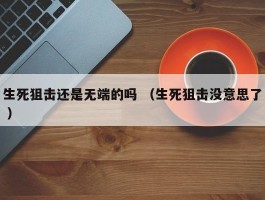 生死狙击还是无端的吗 （生死狙击没意思了 ）