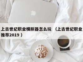 上古世纪职业模拟器怎么玩 （上古世纪职业推荐2019 ）