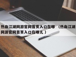 热血江湖网游官网首页入口在哪 （热血江湖网游官网首页入口在哪儿 ）