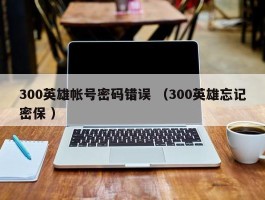 300英雄帐号密码错误 （300英雄忘记密保 ）