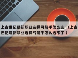 上古世纪萌新职业选择弓箭手怎么选 （上古世纪萌新职业选择弓箭手怎么选不了 ）