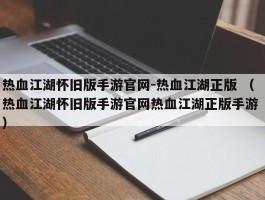热血江湖怀旧版手游官网-热血江湖正版 （热血江湖怀旧版手游官网热血江湖正版手游 ）