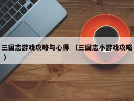 三国志游戏攻略与心得 （三国志小游戏攻略 ）