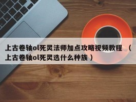 上古卷轴ol死灵法师加点攻略视频教程 （上古卷轴ol死灵选什么种族 ）