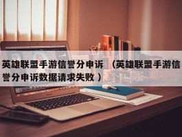 英雄联盟手游信誉分申诉 （英雄联盟手游信誉分申诉数据请求失败 ）