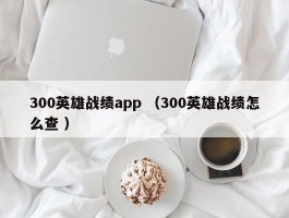 300英雄战绩app （300英雄战绩怎么查 ）