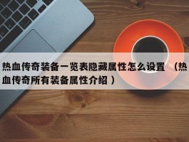 热血传奇装备一览表隐藏属性怎么设置 （热血传奇所有装备属性介绍 ）