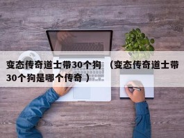 变态传奇道士带30个狗 （变态传奇道士带30个狗是哪个传奇 ）