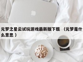 元梦之星云试玩游戏最新版下载 （元梦是什么意思 ）
