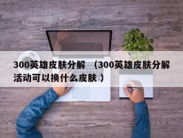 300英雄皮肤分解 （300英雄皮肤分解活动可以换什么皮肤 ）