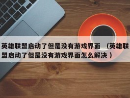 英雄联盟启动了但是没有游戏界面 （英雄联盟启动了但是没有游戏界面怎么解决 ）