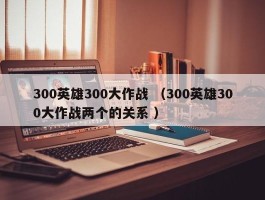 300英雄300大作战 （300英雄300大作战两个的关系 ）