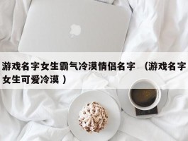 游戏名字女生霸气冷漠情侣名字 （游戏名字女生可爱冷漠 ）