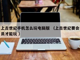 上古世纪手机怎么玩电脑版 （上古世纪要会员才能玩 ）