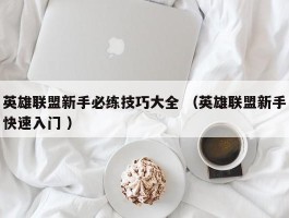 英雄联盟新手必练技巧大全 （英雄联盟新手快速入门 ）