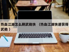 热血江湖怎么刷武勋快 （热血江湖快速获得武勋 ）