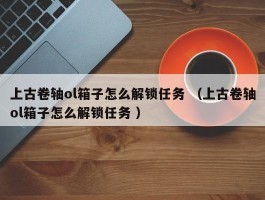 上古卷轴ol箱子怎么解锁任务 （上古卷轴ol箱子怎么解锁任务 ）