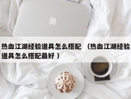 热血江湖经验道具怎么搭配 （热血江湖经验道具怎么搭配最好 ）