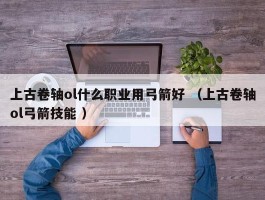 上古卷轴ol什么职业用弓箭好 （上古卷轴ol弓箭技能 ）