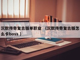 沉默传奇复古版单职业 （沉默传奇复古版怎么卡boss ）