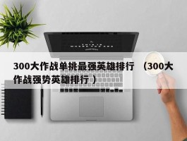 300大作战单挑最强英雄排行 （300大作战强势英雄排行 ）