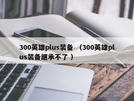 300英雄plus装备 （300英雄plus装备继承不了 ）