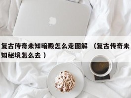 复古传奇未知暗殿怎么走图解 （复古传奇未知秘境怎么去 ）