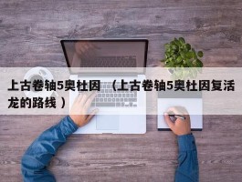 上古卷轴5奥杜因 （上古卷轴5奥杜因复活龙的路线 ）
