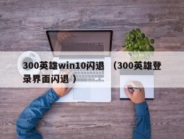 300英雄win10闪退 （300英雄登录界面闪退 ）
