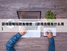 游戏攻略标题有哪些 （游戏攻略有什么用 ）