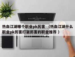 热血江湖哪个职业pk厉害 （热血江湖什么职业pk厉害打架厉害的职业推荐 ）