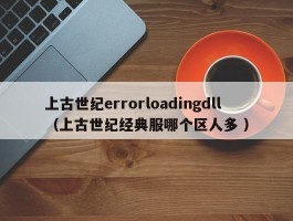 上古世纪errorloadingdll （上古世纪经典服哪个区人多 ）