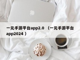 一元手游平台app2.0 （一元手游平台app2024 ）