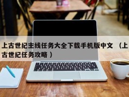 上古世纪主线任务大全下载手机版中文 （上古世纪任务攻略 ）