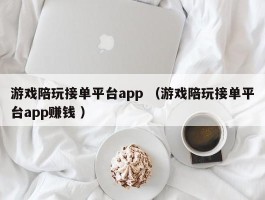 游戏陪玩接单平台app （游戏陪玩接单平台app赚钱 ）