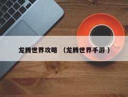 龙腾世界攻略 （龙腾世界手游 ）