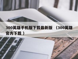 300英雄手机版下载最新版 （300英雄官方下载 ）