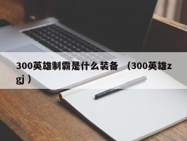 300英雄制霸是什么装备 （300英雄zgj ）