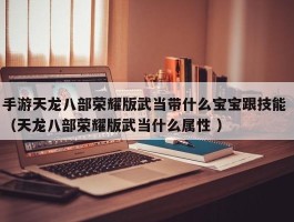 手游天龙八部荣耀版武当带什么宝宝跟技能 （天龙八部荣耀版武当什么属性 ）